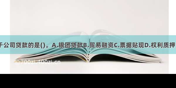 以下不属于公司贷款的是()。A.银团贷款B.贸易融资C.票据贴现D.权利质押贷款ABCD