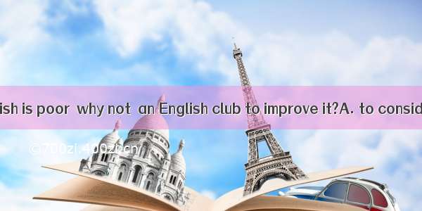 Since your English is poor  why not  an English club to improve it?A. to consider joiningB