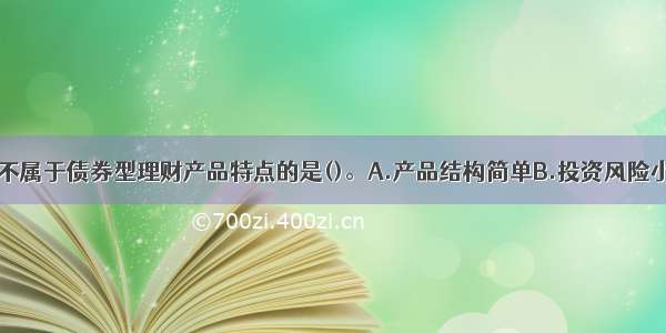 下列选项中 不属于债券型理财产品特点的是()。A.产品结构简单B.投资风险小C.客户预期