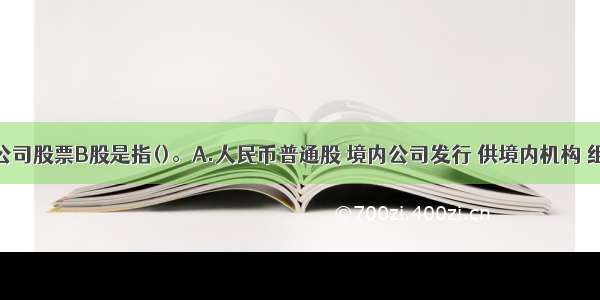 我国上市公司股票B股是指()。A.人民币普通股 境内公司发行 供境内机构 组织或个人