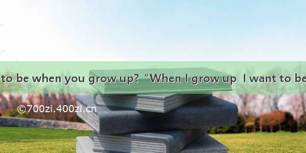 What do you want to be when you grow up?“When I grow up  I want to be...”Almost all of us