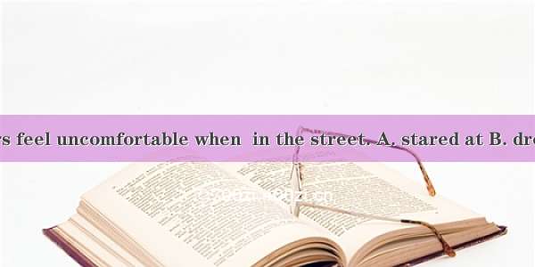 Most foreigners feel uncomfortable when  in the street. A. stared at B. dressed up C. put