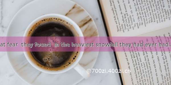 To their great fear  they found  in the heaviest snowfall they had ever had.A. they were