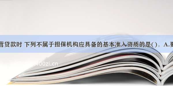 办理个人经营贷款时 下列不属于担保机构应具备的基本准入资质的是()。A.要求其与贷款