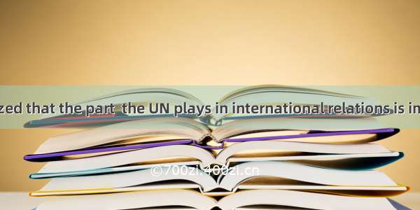 It is recognized that the part  the UN plays in international relations is important.A. i