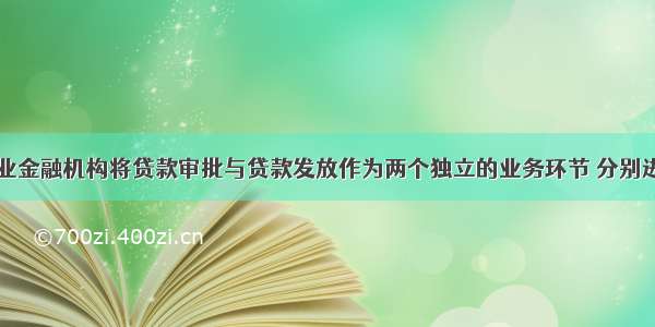 ()是指银行业金融机构将贷款审批与贷款发放作为两个独立的业务环节 分别进行管理和控