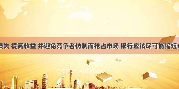 为了减少损失 提高收益 并避免竞争者仿制而抢占市场 银行应该尽可能缩短介绍期的时