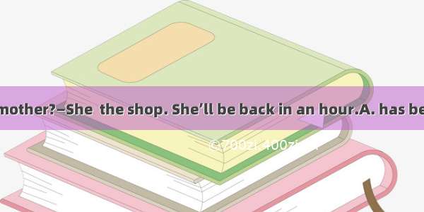 — Where is your mother?—She  the shop. She’ll be back in an hour.A. has been toB. has gone