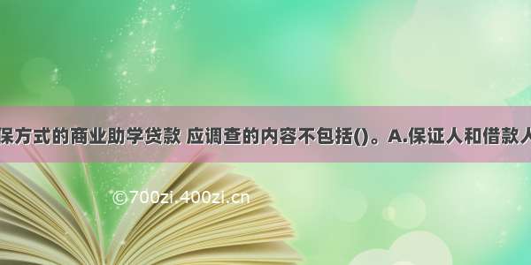 采取质押担保方式的商业助学贷款 应调查的内容不包括()。A.保证人和借款人的关系B.出