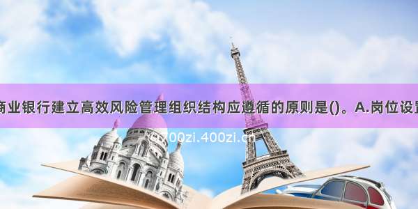 下列不属于商业银行建立高效风险管理组织结构应遵循的原则是()。A.岗位设置及职责分工