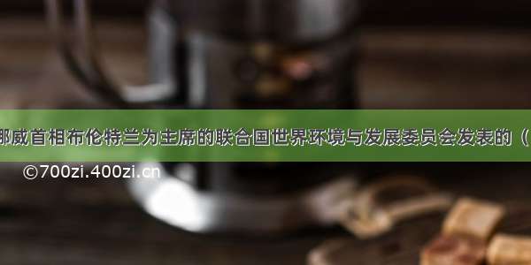 1987年 以挪威首相布伦特兰为主席的联合国世界环境与发展委员会发表的（） 首次清晰