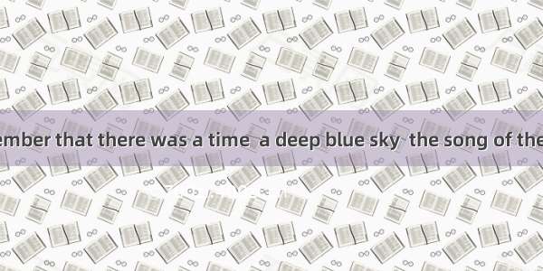 I can well remember that there was a time  a deep blue sky  the song of the birds  moonlig