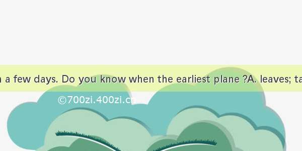 I  Beijing in a few days. Do you know when the earliest plane ?A. leaves; takes offB. is