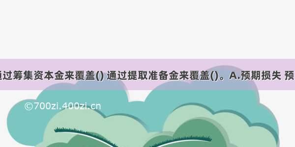 通常银行通过筹集资本金来覆盖() 通过提取准备金来覆盖()。A.预期损失 预期损失B.预