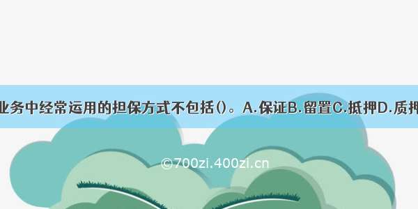 在信贷业务中经常运用的担保方式不包括()。A.保证B.留置C.抵押D.质押ABCD