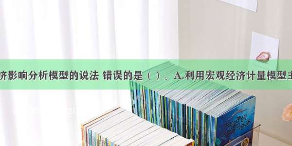 下列有关经济影响分析模型的说法 错误的是（）。A.利用宏观经济计量模型主要考查有无