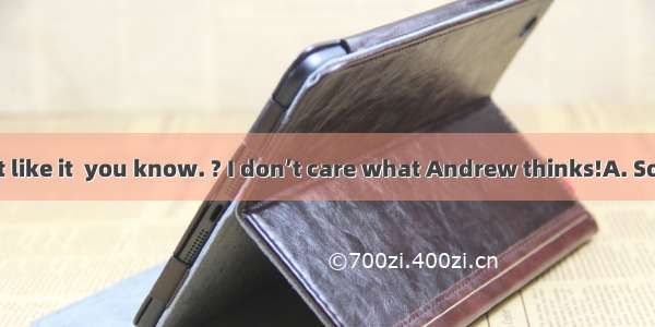 --Andrew won’t like it  you know. ? I don’t care what Andrew thinks!A. So whatB. How co