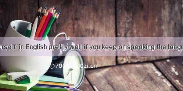 You can make yourself  in English pretty well if you keep on speaking the language.A. unde