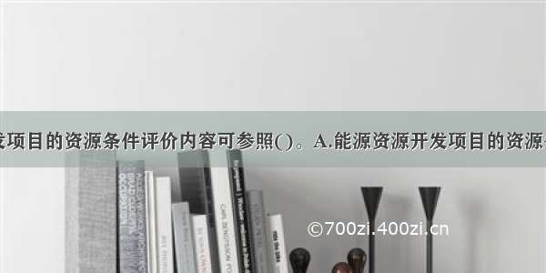 能源资源开发项目的资源条件评价内容可参照()。A.能源资源开发项目的资源条件评价B.矿