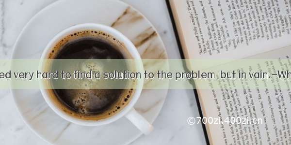 ---I have tried very hard to find a solution to the problem  but in vain.-Why not consu