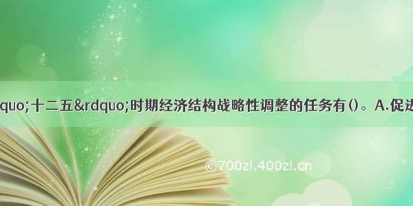 中共中央提出的&ldquo;十二五&rdquo;时期经济结构战略性调整的任务有()。A.促进经济增长向依靠消