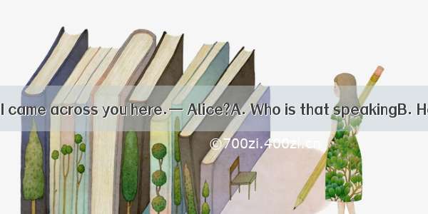 —Hi Jack！I\'m glad I came across you here.— Alice?A. Who is that speakingB. How about anoth