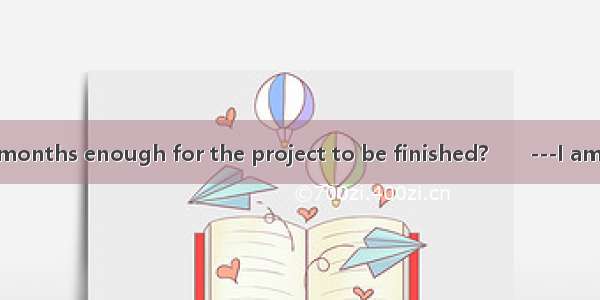 one and a half months enough for the project to be finished?　　---I am afraid not. The