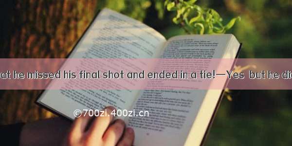 —What a pity that he missed his final shot and ended in a tie!—Yes  but he didn\'t lose it