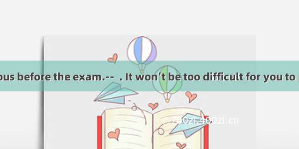 – I feel nervous before the exam.--  . It won’t be too difficult for you to pass.A. Take