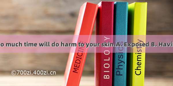 to sunlight for too much time will do harm to your skin.A. Exposed B. Having exposedC. Bei