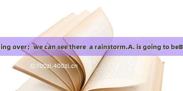 The sky is clouding over；we can see there  a rainstorm.A. is going to beB. is going to hav