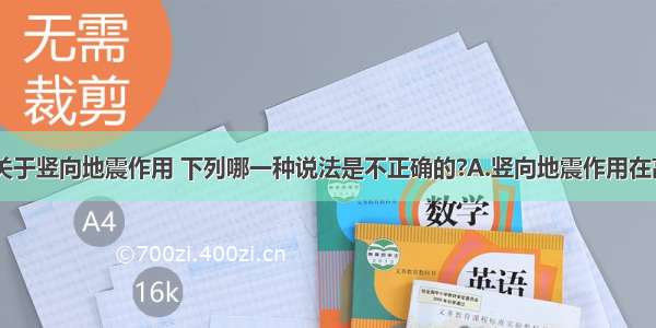 在地震区 关于竖向地震作用 下列哪一种说法是不正确的?A.竖向地震作用在高屋建筑结