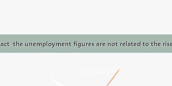 As a matter of fact  the unemployment figures are not related to the rise in prices.A. nec