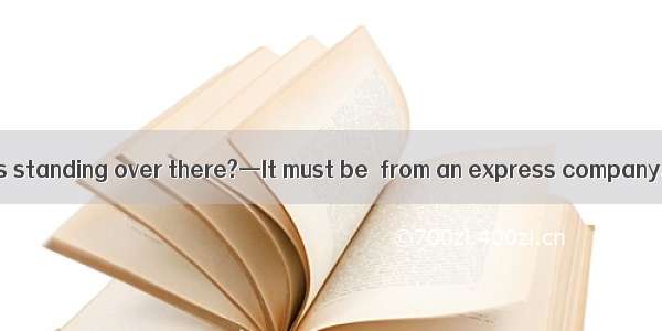 (·太原一模)—Who is standing over there?—It must be  from an express company.A. everybodyB.