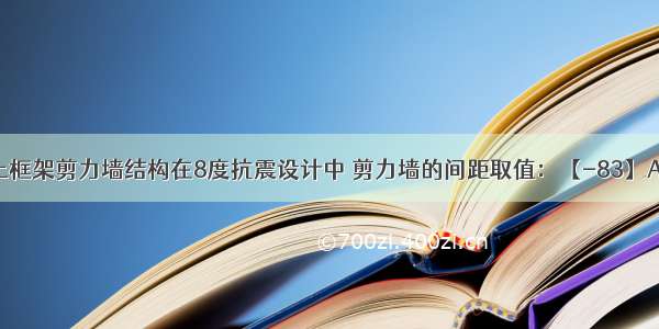 钢筋混凝土框架剪力墙结构在8度抗震设计中 剪力墙的间距取值：【-83】A.与楼面宽