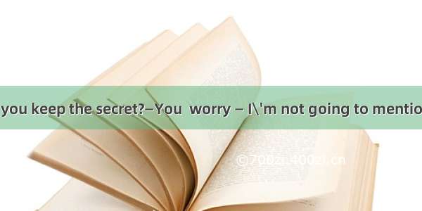 (·济南一模)—Can you keep the secret?—You  worry — I\'m not going to mention it to anyone.A.