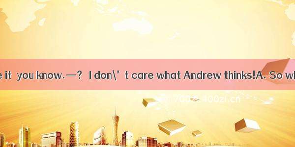 —Andrew won\'t like it  you know.—？ I don\'t care what Andrew thinks!A. So whatB. So whereC