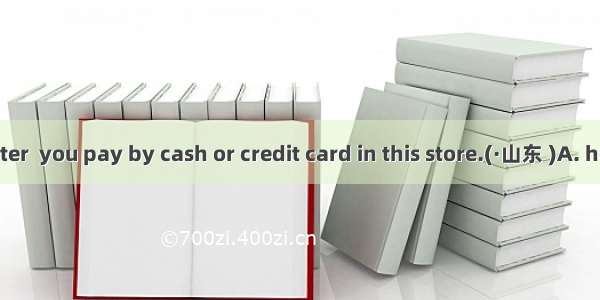 It doesn't matter  you pay by cash or credit card in this store.(·山东 )A. howB. whether