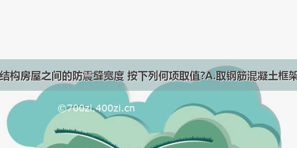 地震区砌体结构房屋之间的防震缝宽度 按下列何项取值?A.取钢筋混凝土框架结构计算值