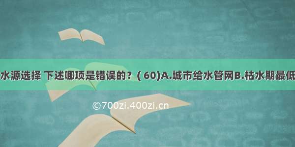 消防给水水源选择 下述哪项是错误的？( 60)A.城市给水管网B.枯水期最低水位时能