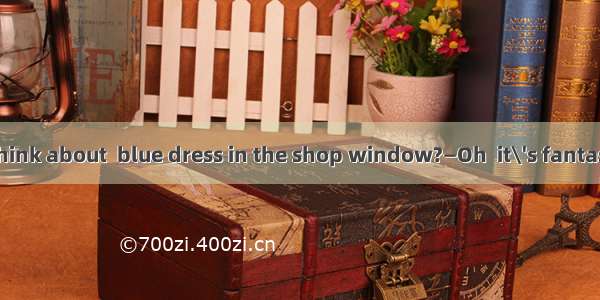 —What do you think about  blue dress in the shop window?—Oh  it\'s fantastic! It will make