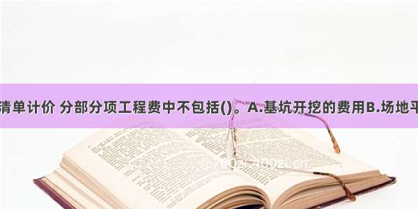 采用工程量清单计价 分部分项工程费中不包括()。A.基坑开挖的费用B.场地平整的费用C.