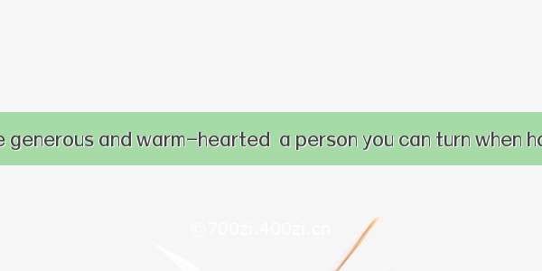 Mr. Smith is quite generous and warm-hearted  a person you can turn when having trouble.A.