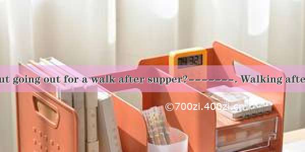 ------What about going out for a walk after supper?-------. Walking after meals is good fo