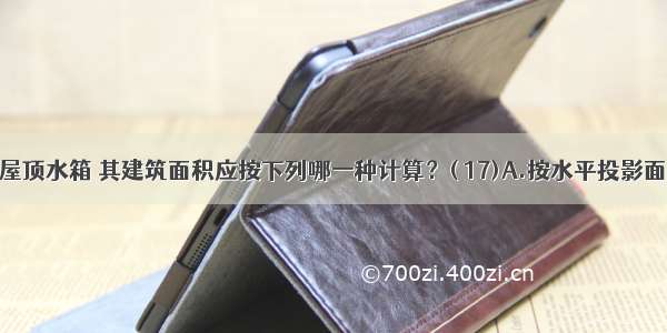 建筑物的屋顶水箱 其建筑面积应按下列哪一种计算？( 17)A.按水平投影面积计算B.