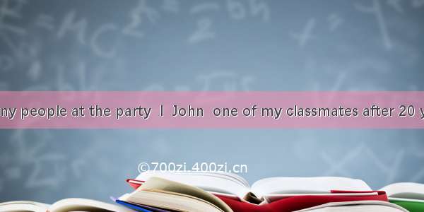 Among so many people at the party  I  John  one of my classmates after 20 years.A. looked