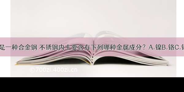 （）不锈钢是一种合金钢 不锈钢内主要含有下列哪种金属成分？A.镍B.铬C.钼D.锰ABCD