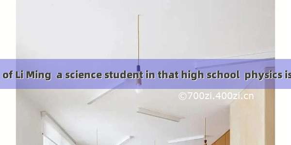 In the opinion of Li Ming  a science student in that high school  physics is chemistry  bu