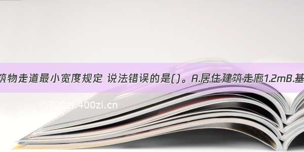 以下关于建筑物走道最小宽度规定 说法错误的是()。A.居住建筑走廊1.2mB.基地人行通道