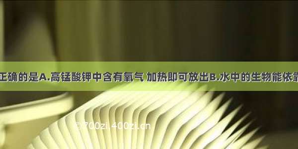 下列说法中正确的是A.高锰酸钾中含有氧气 加热即可放出B.水中的生物能依靠微溶于水中